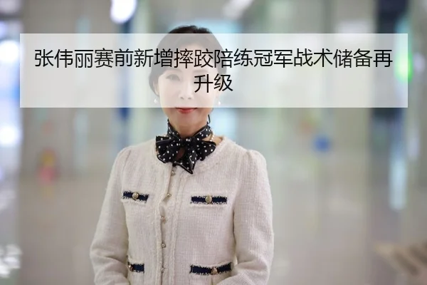 张伟丽赛前新增摔跤陪练冠军战术储备再升级
