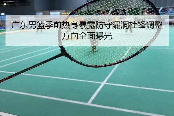 广东男篮季前热身暴露防守漏洞杜锋调整方向全面曝光
