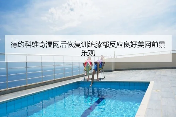 德约科维奇温网后恢复训练膝部反应良好美网前景乐观