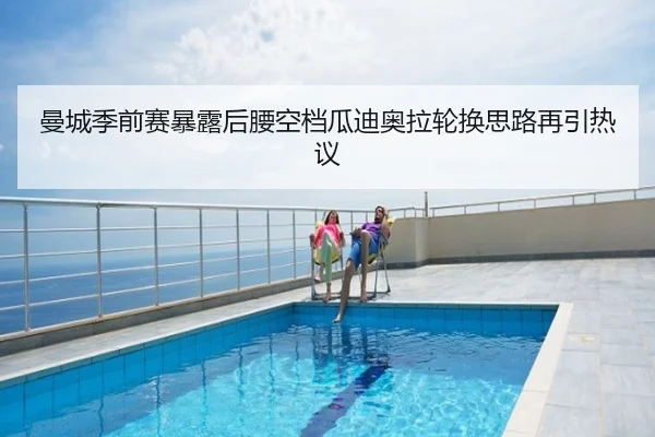 曼城季前赛暴露后腰空档瓜迪奥拉轮换思路再引热议