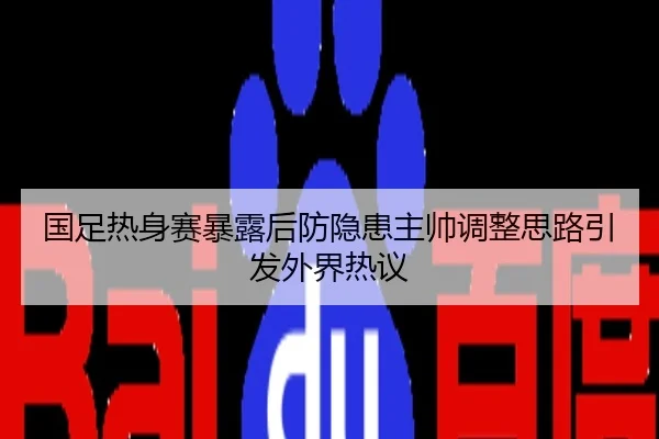国足热身赛暴露后防隐患主帅调整思路引发外界热议